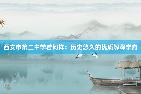 西安市第二中学若何样：历史悠久的优质解释学府