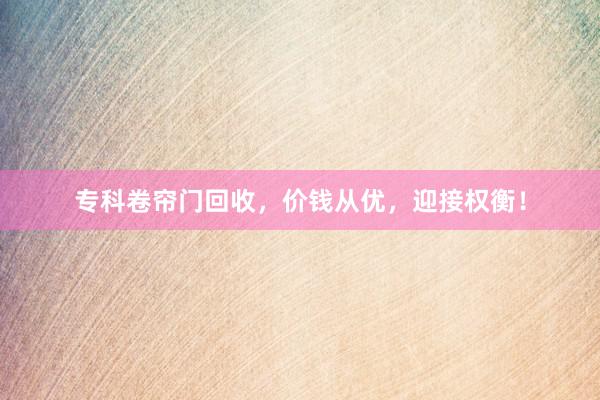 专科卷帘门回收，价钱从优，迎接权衡！